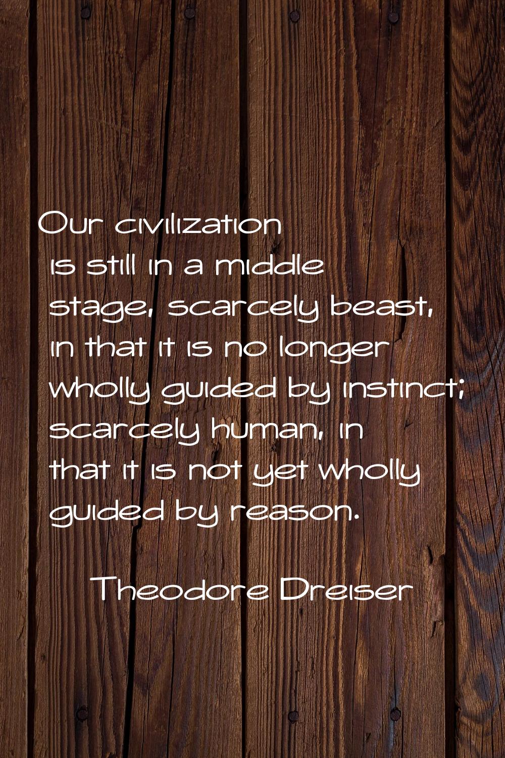 Our civilization is still in a middle stage, scarcely beast, in that it is no longer wholly guided 
