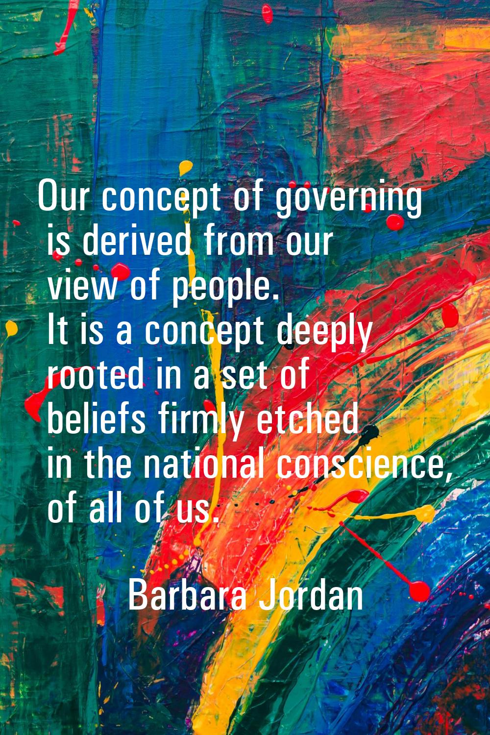 Our concept of governing is derived from our view of people. It is a concept deeply rooted in a set
