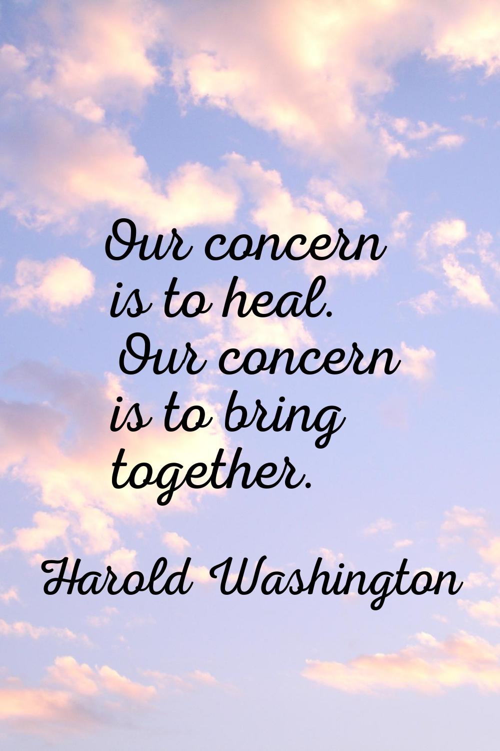Our concern is to heal. Our concern is to bring together.