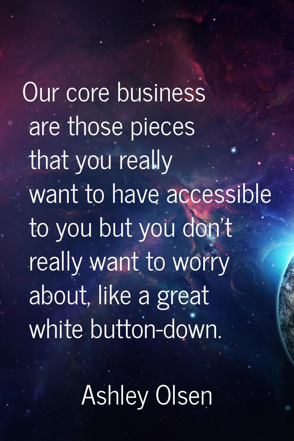 Our core business are those pieces that you really want to have accessible to you but you don't rea