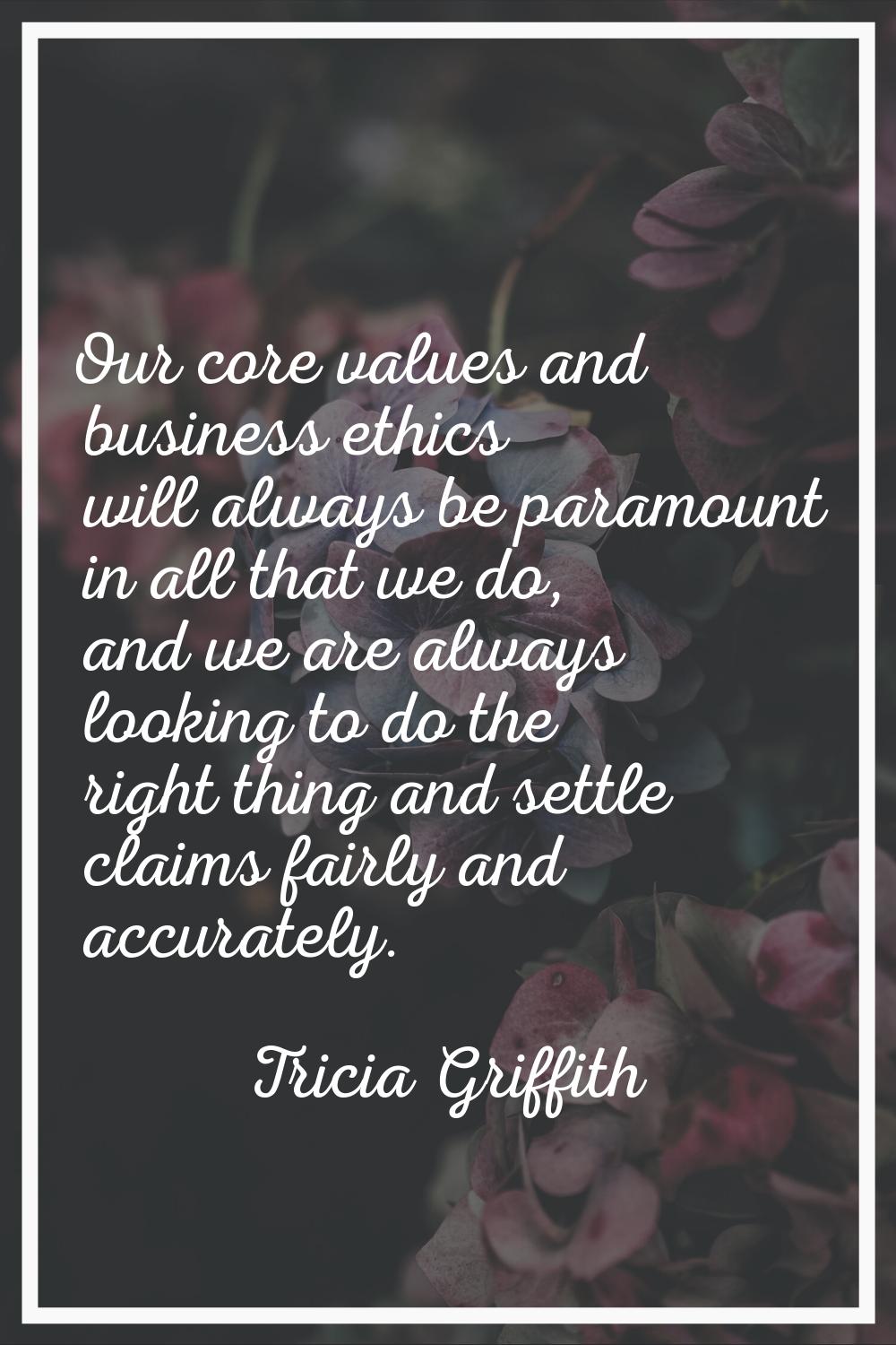 Our core values and business ethics will always be paramount in all that we do, and we are always l