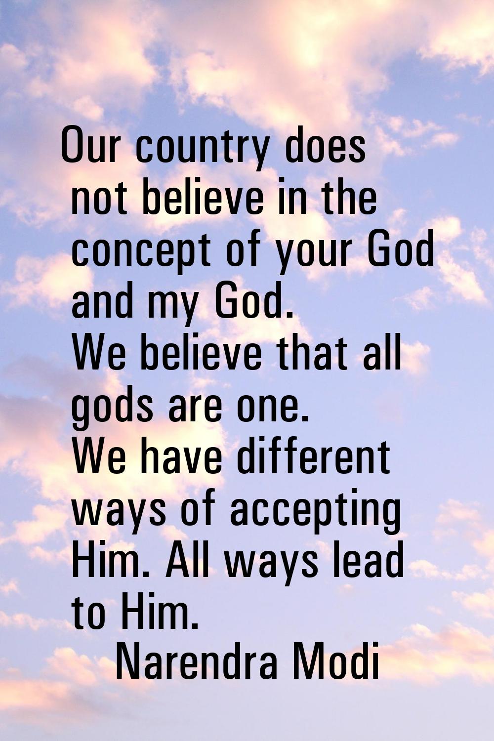 Our country does not believe in the concept of your God and my God. We believe that all gods are on