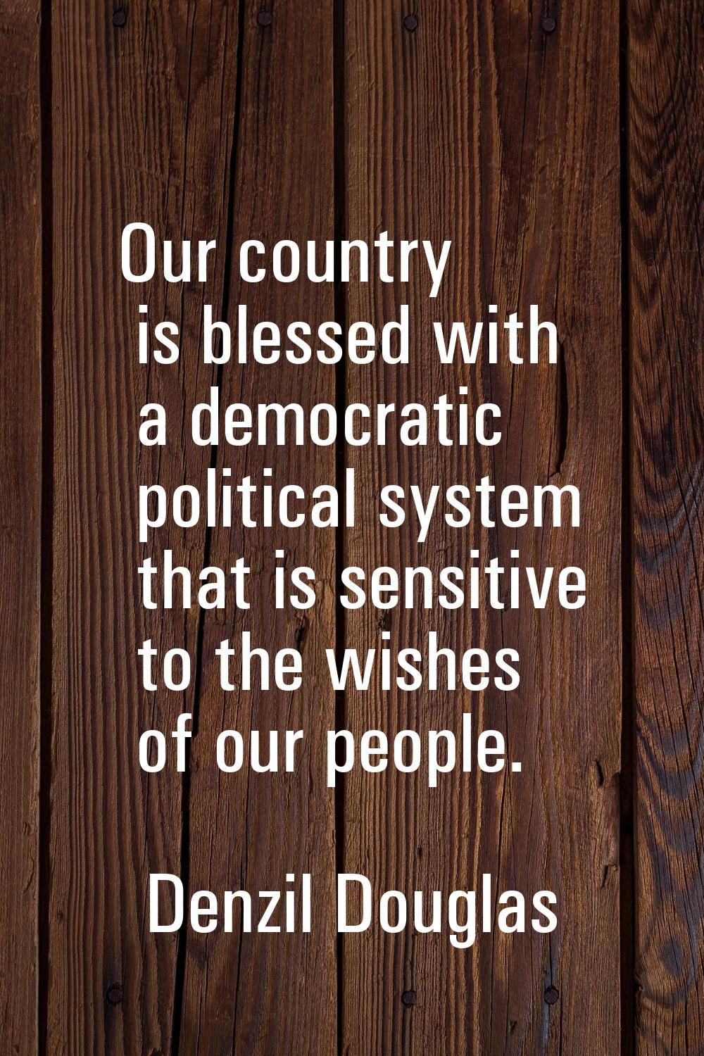 Our country is blessed with a democratic political system that is sensitive to the wishes of our pe