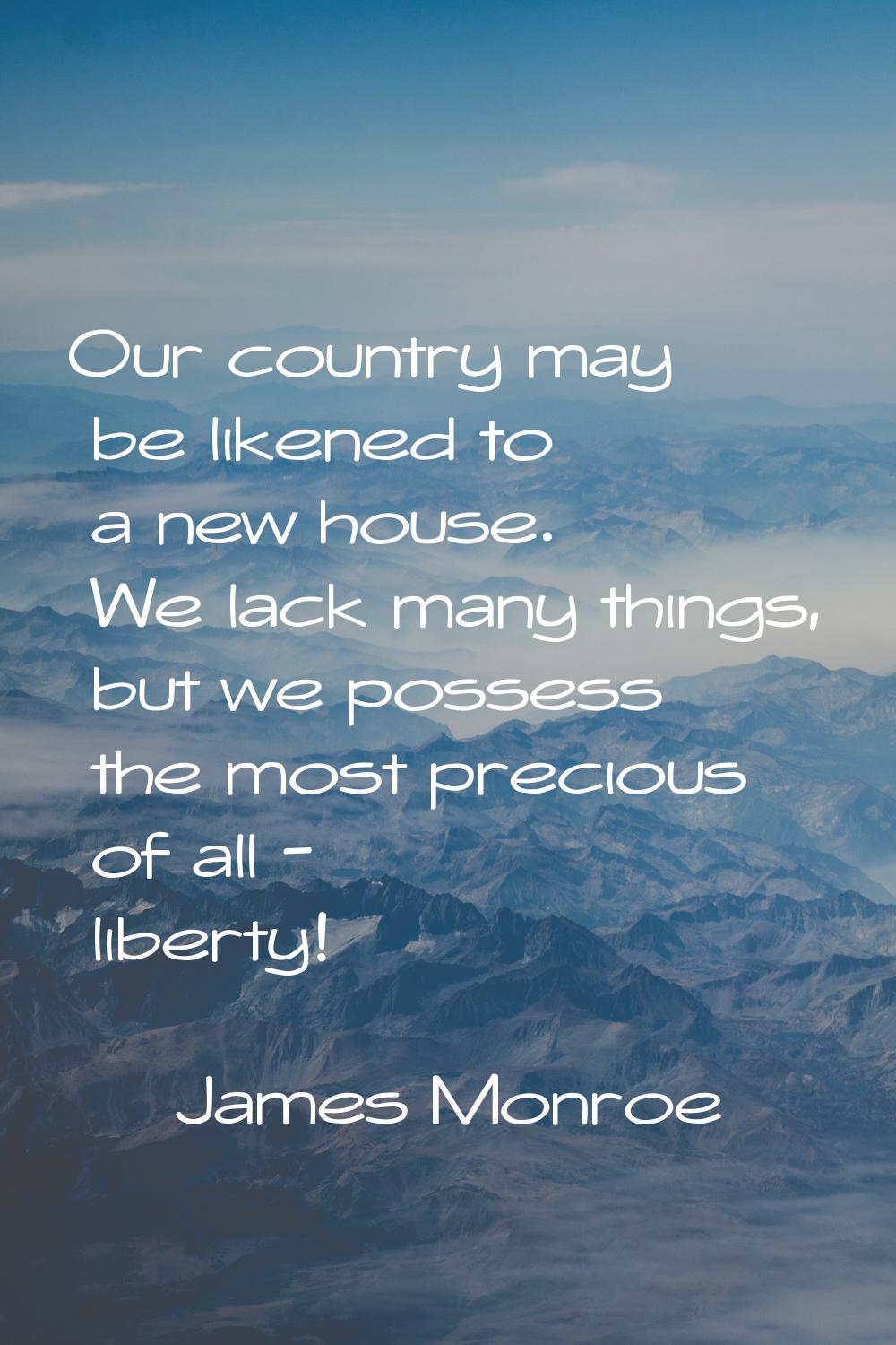 Our country may be likened to a new house. We lack many things, but we possess the most precious of