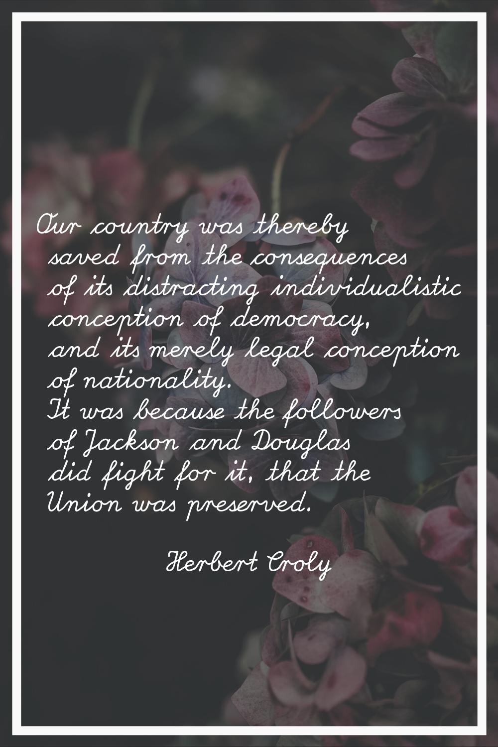 Our country was thereby saved from the consequences of its distracting individualistic conception o