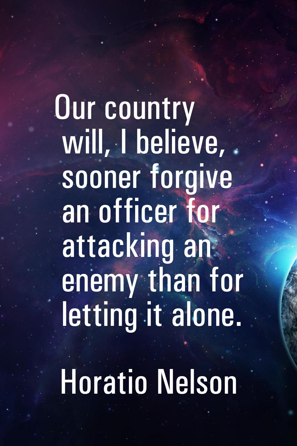 Our country will, I believe, sooner forgive an officer for attacking an enemy than for letting it a