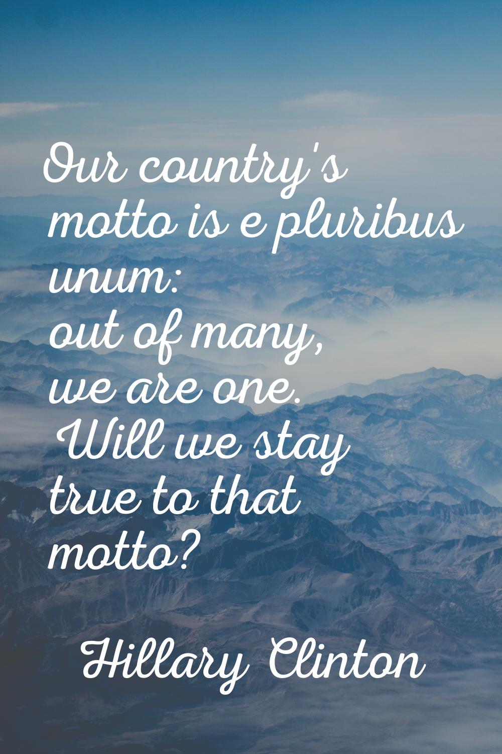 Our country's motto is e pluribus unum: out of many, we are one. Will we stay true to that motto?