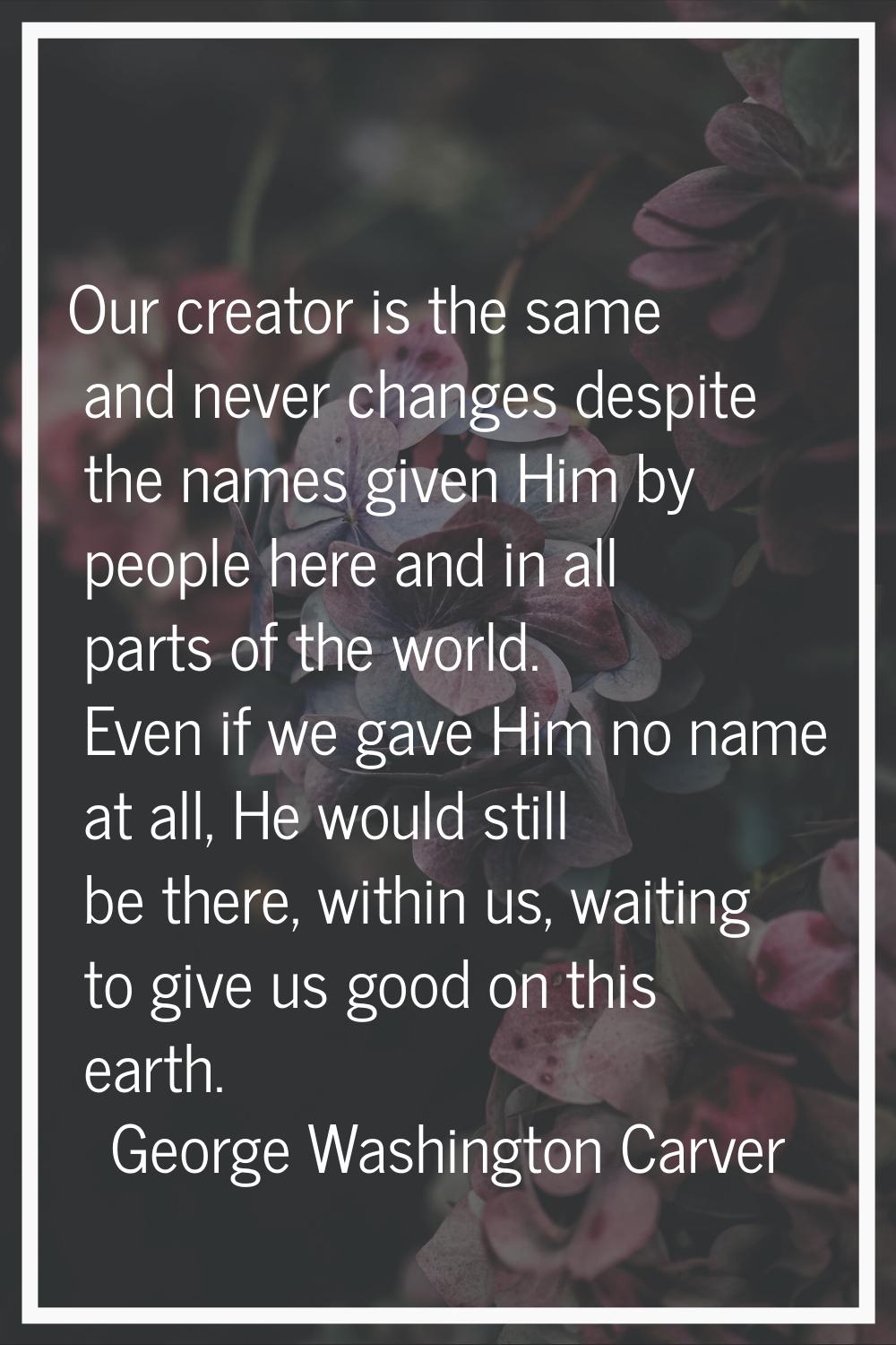 Our creator is the same and never changes despite the names given Him by people here and in all par