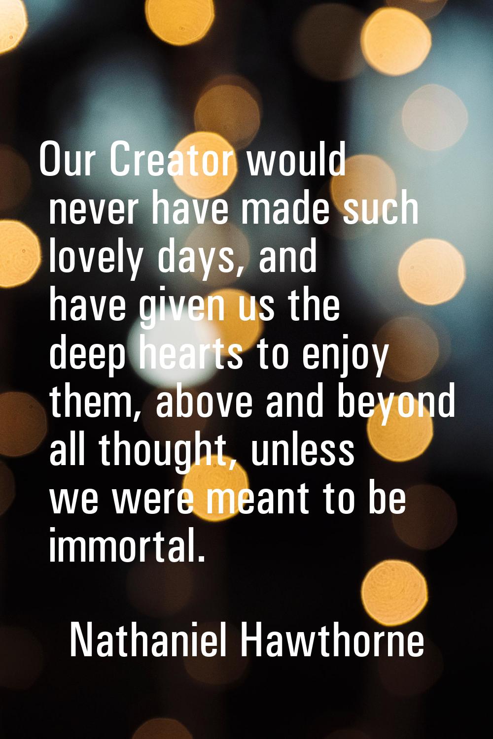 Our Creator would never have made such lovely days, and have given us the deep hearts to enjoy them