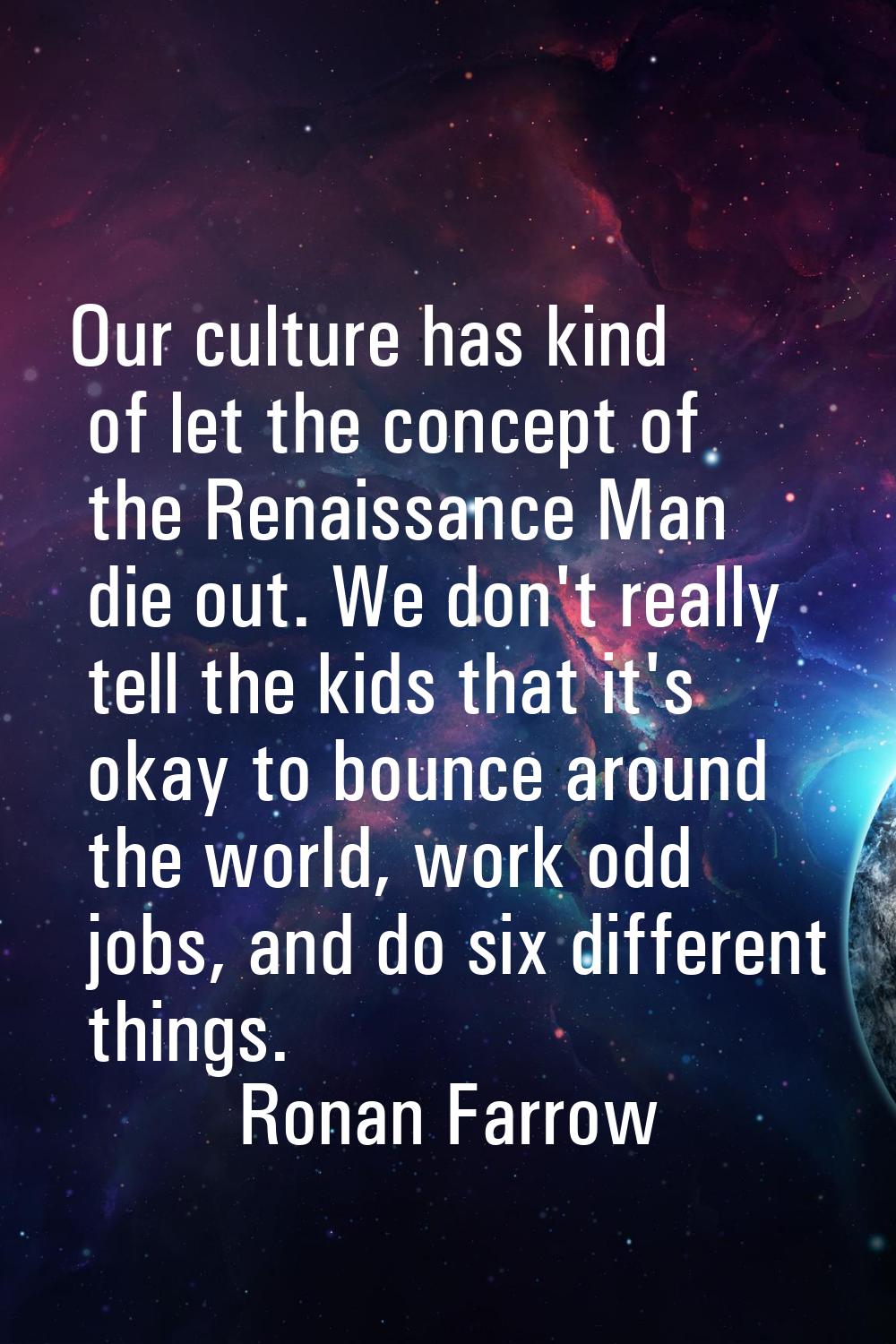 Our culture has kind of let the concept of the Renaissance Man die out. We don't really tell the ki
