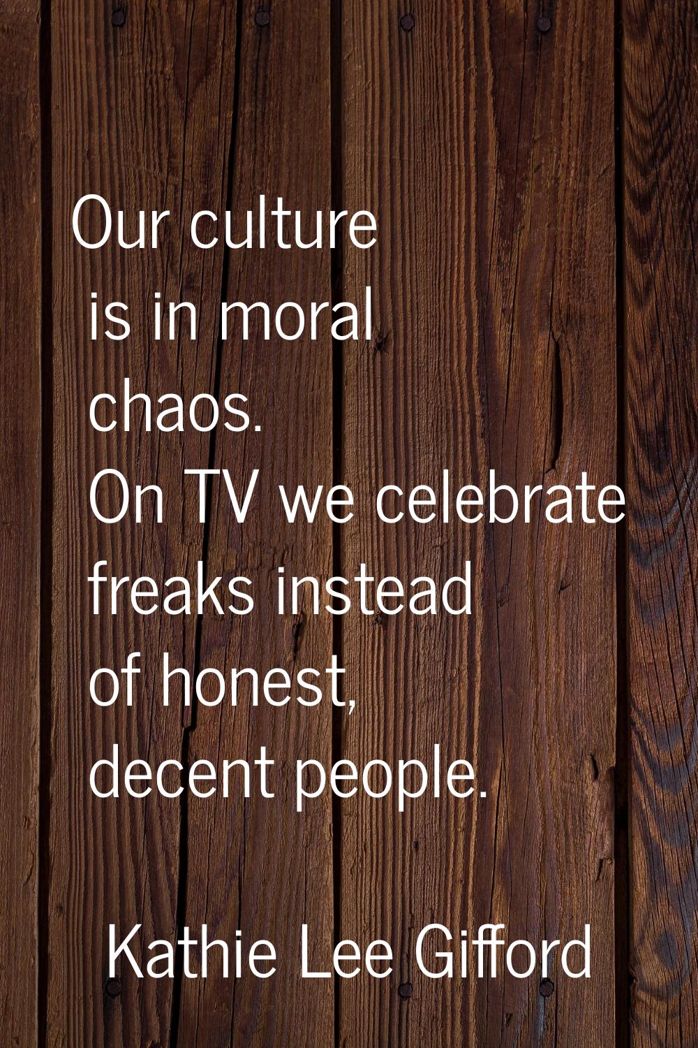Our culture is in moral chaos. On TV we celebrate freaks instead of honest, decent people.