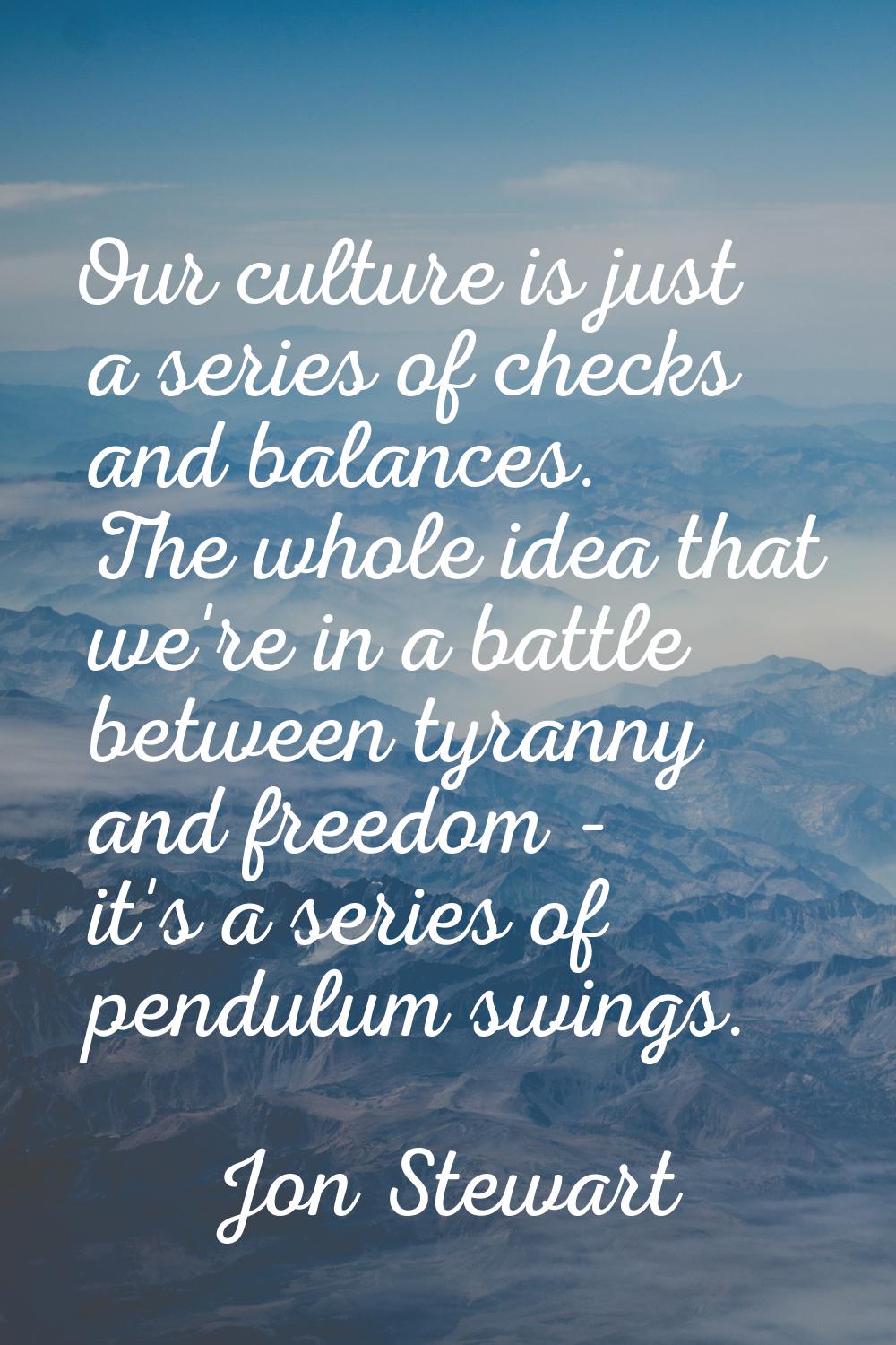 Our culture is just a series of checks and balances. The whole idea that we're in a battle between 
