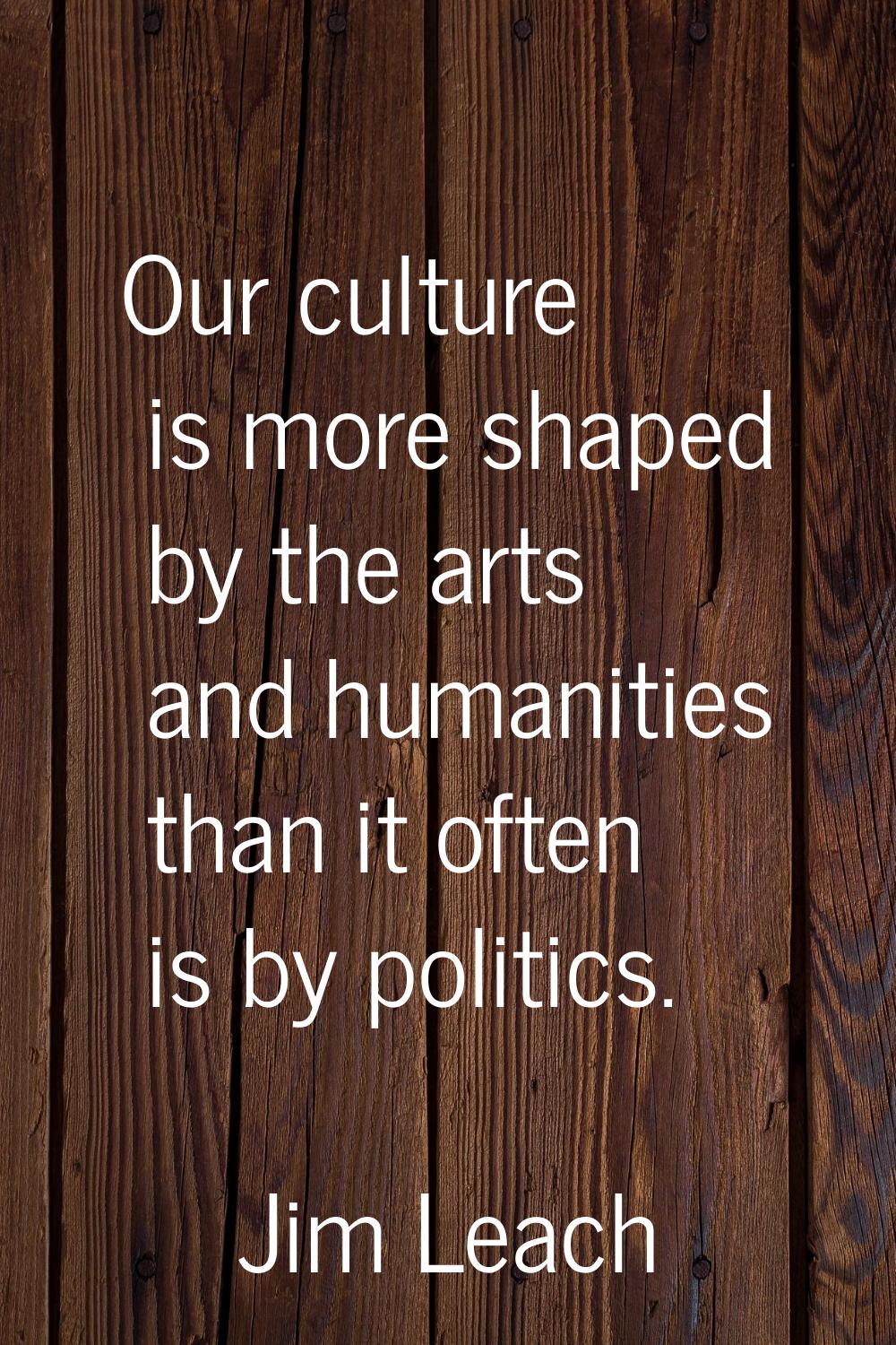 Our culture is more shaped by the arts and humanities than it often is by politics.