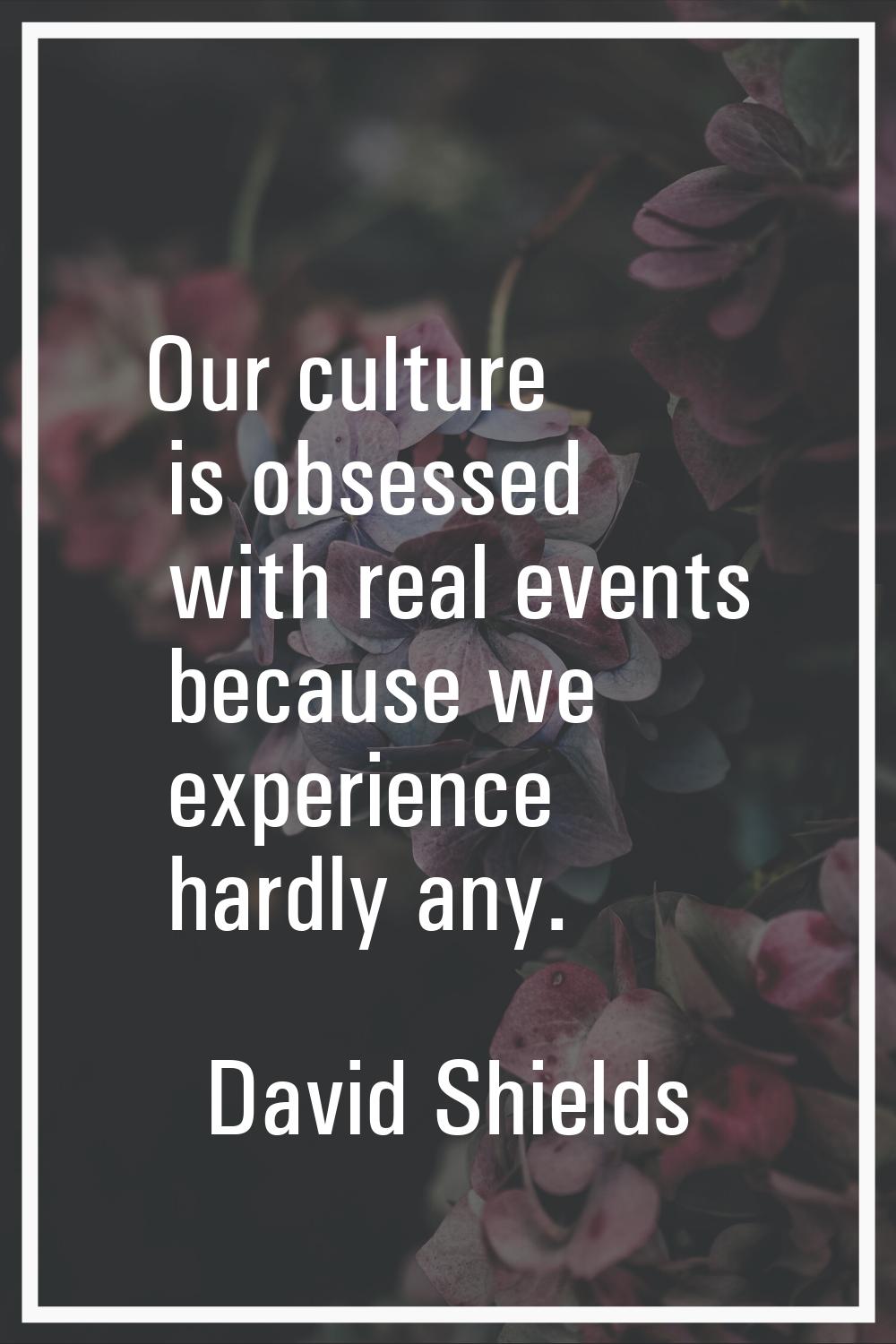 Our culture is obsessed with real events because we experience hardly any.