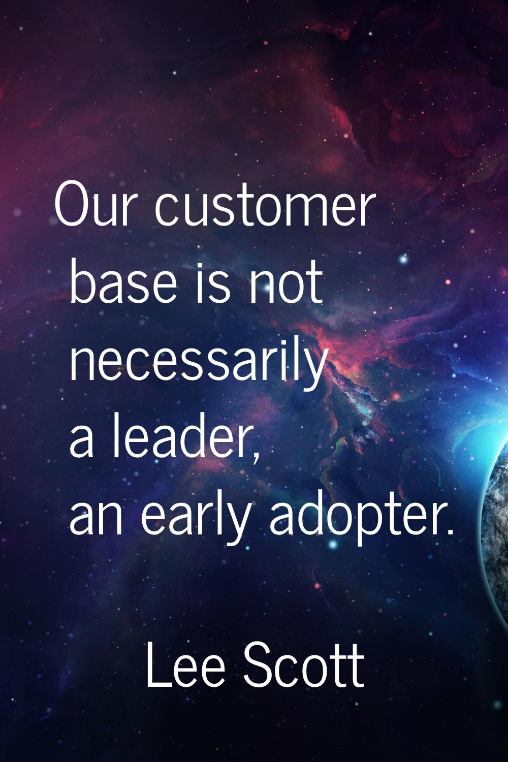 Our customer base is not necessarily a leader, an early adopter.