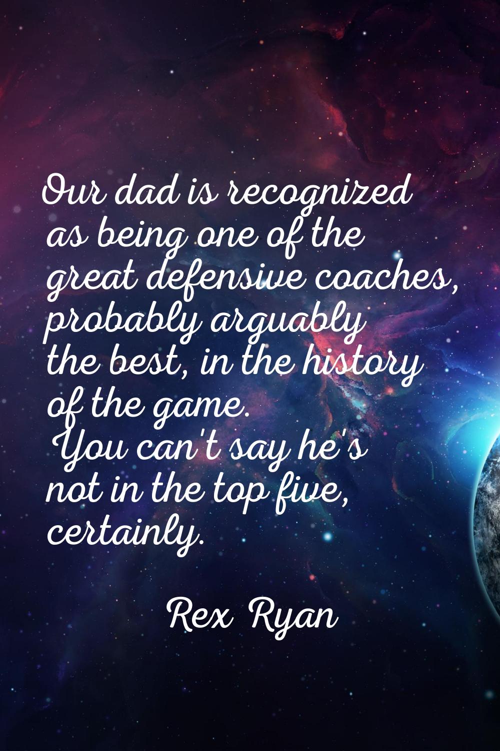 Our dad is recognized as being one of the great defensive coaches, probably arguably the best, in t