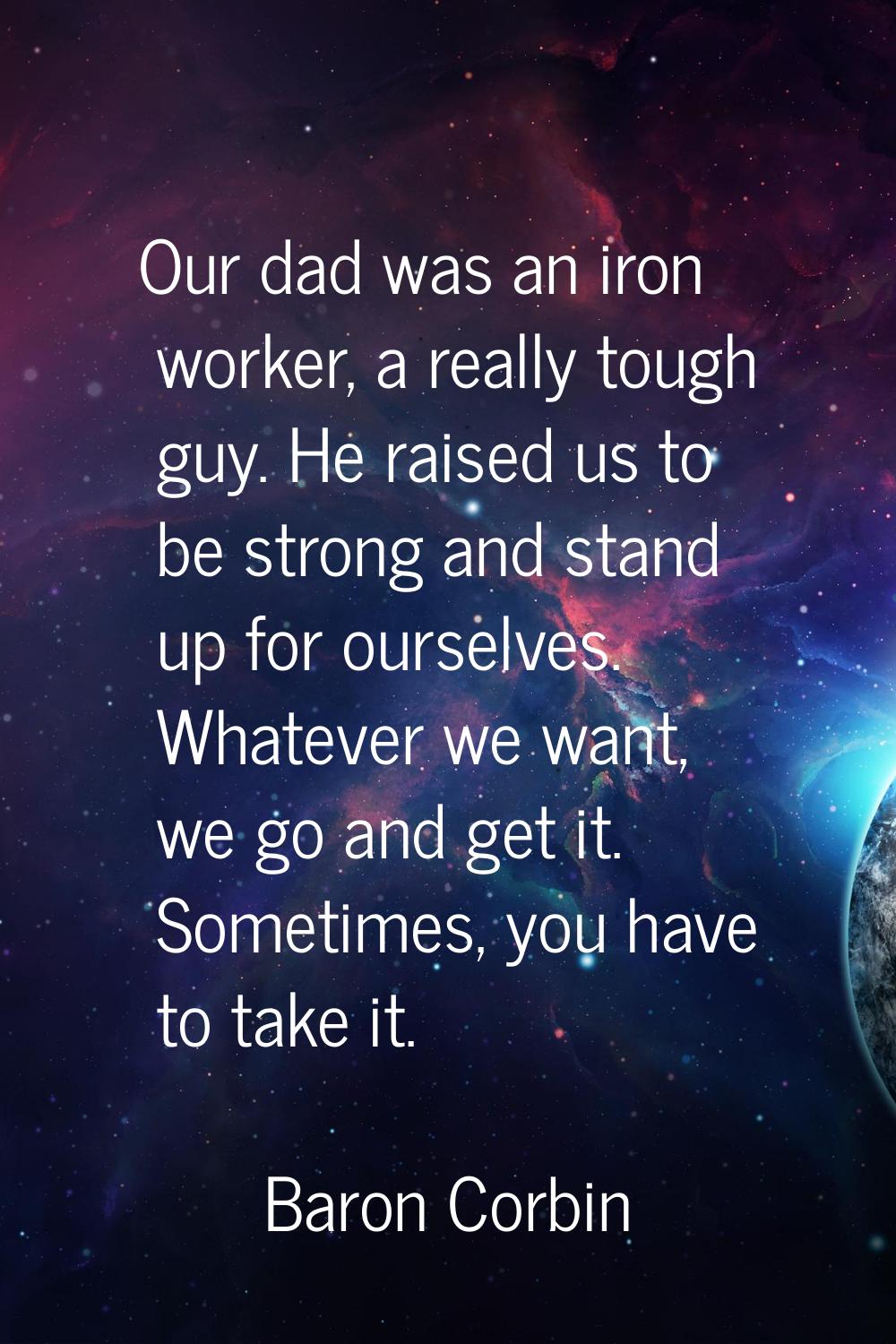 Our dad was an iron worker, a really tough guy. He raised us to be strong and stand up for ourselve
