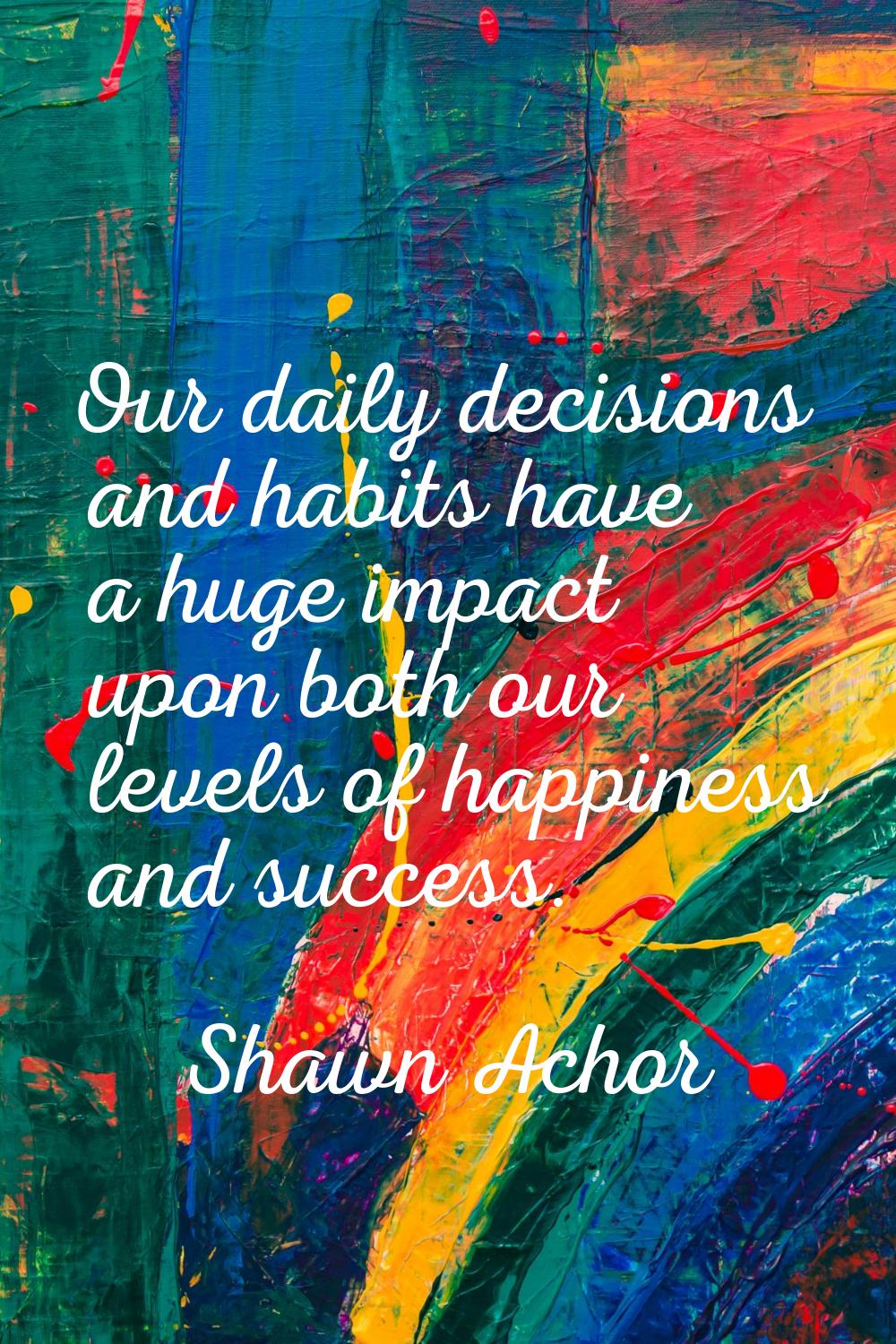Our daily decisions and habits have a huge impact upon both our levels of happiness and success.