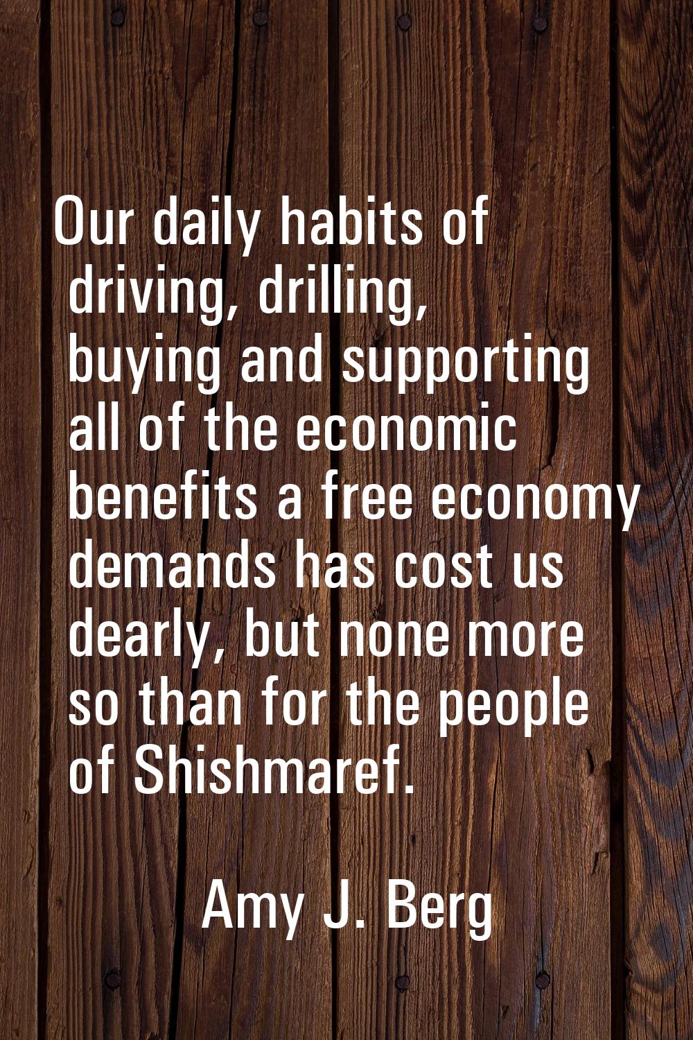 Our daily habits of driving, drilling, buying and supporting all of the economic benefits a free ec
