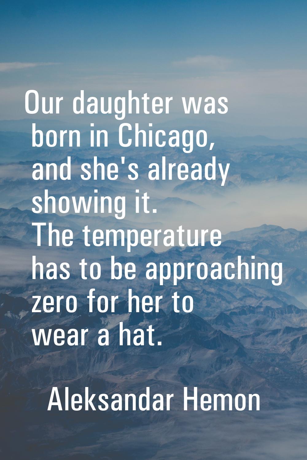Our daughter was born in Chicago, and she's already showing it. The temperature has to be approachi