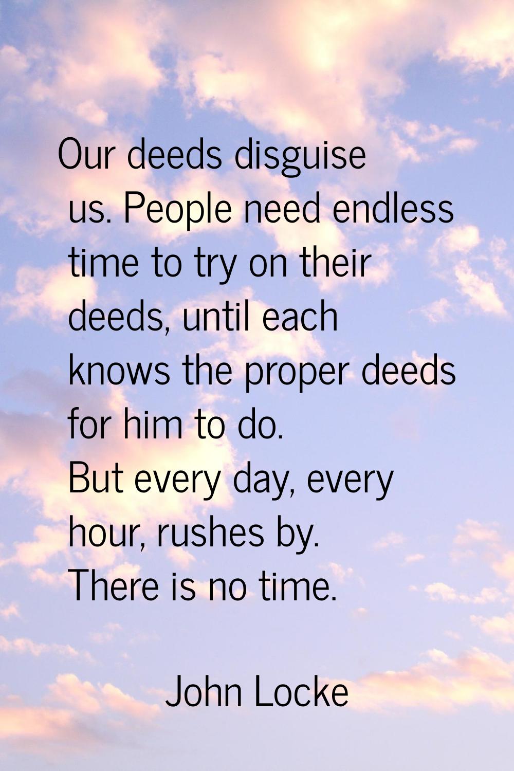 Our deeds disguise us. People need endless time to try on their deeds, until each knows the proper 