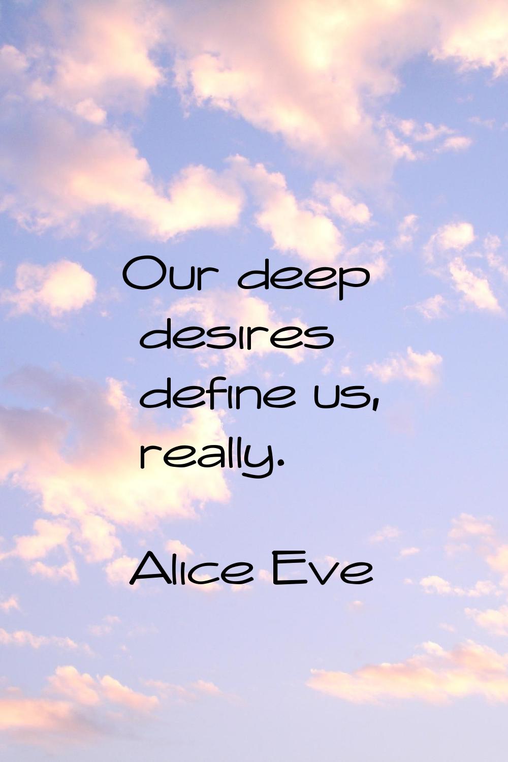 Our deep desires define us, really.