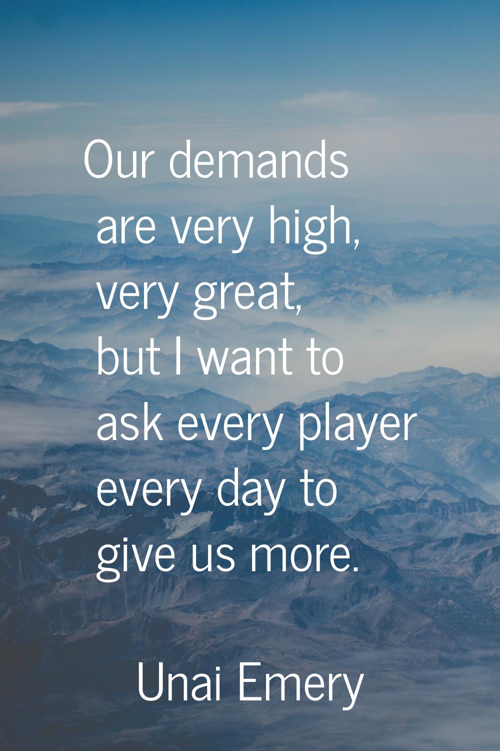 Our demands are very high, very great, but I want to ask every player every day to give us more.