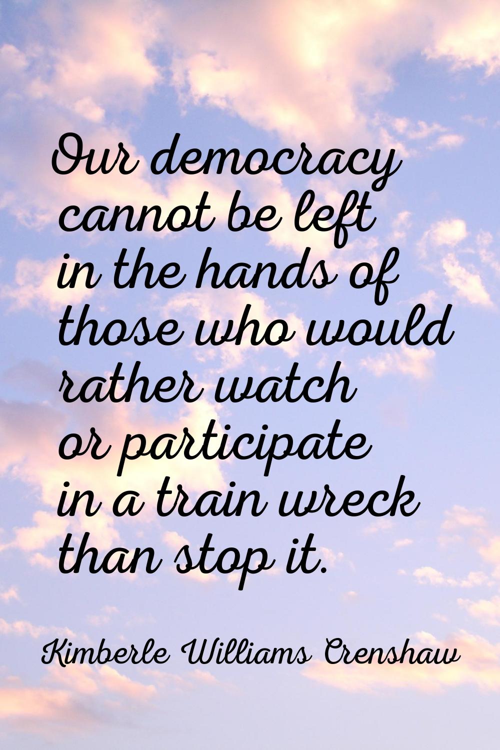 Our democracy cannot be left in the hands of those who would rather watch or participate in a train