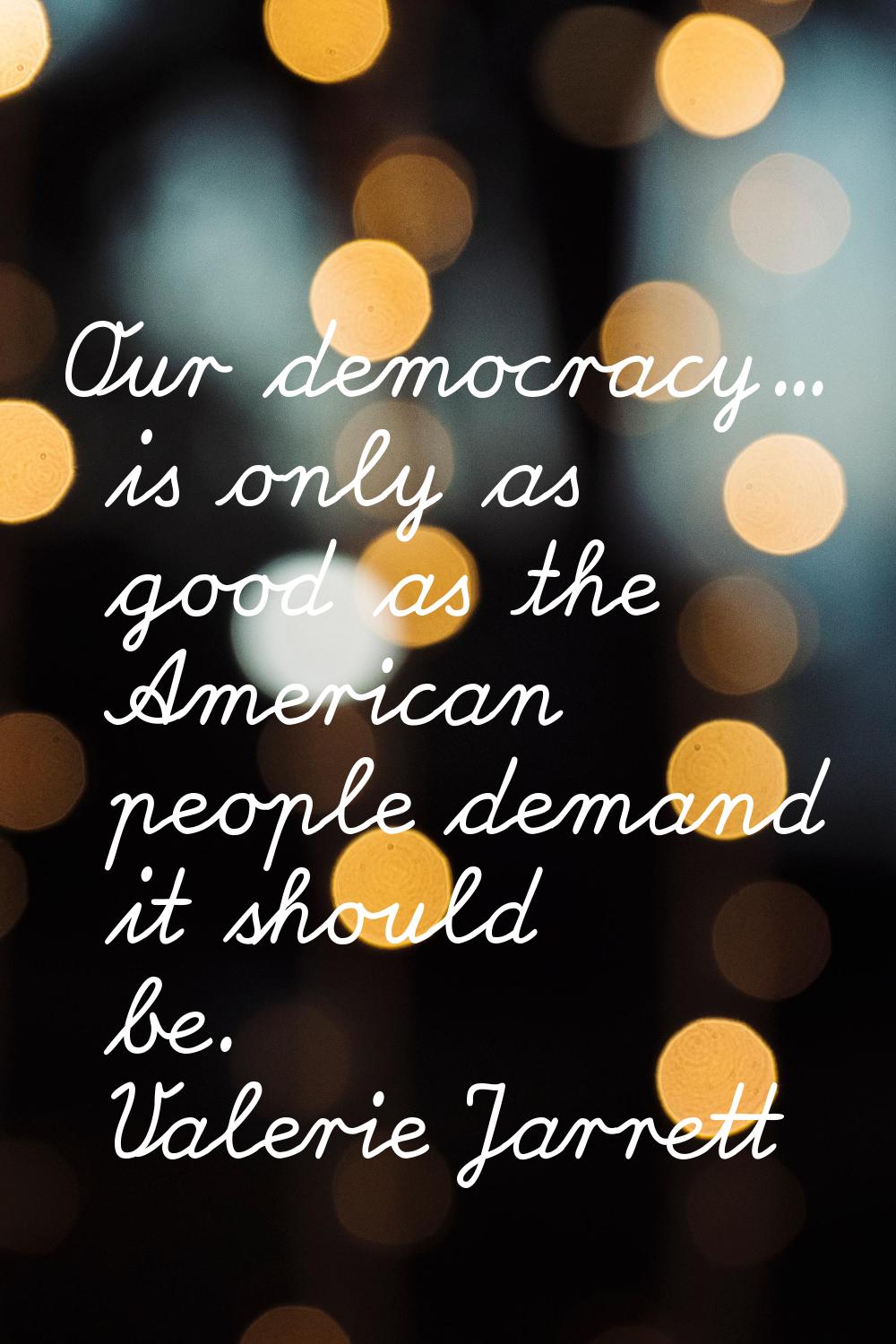 Our democracy... is only as good as the American people demand it should be.