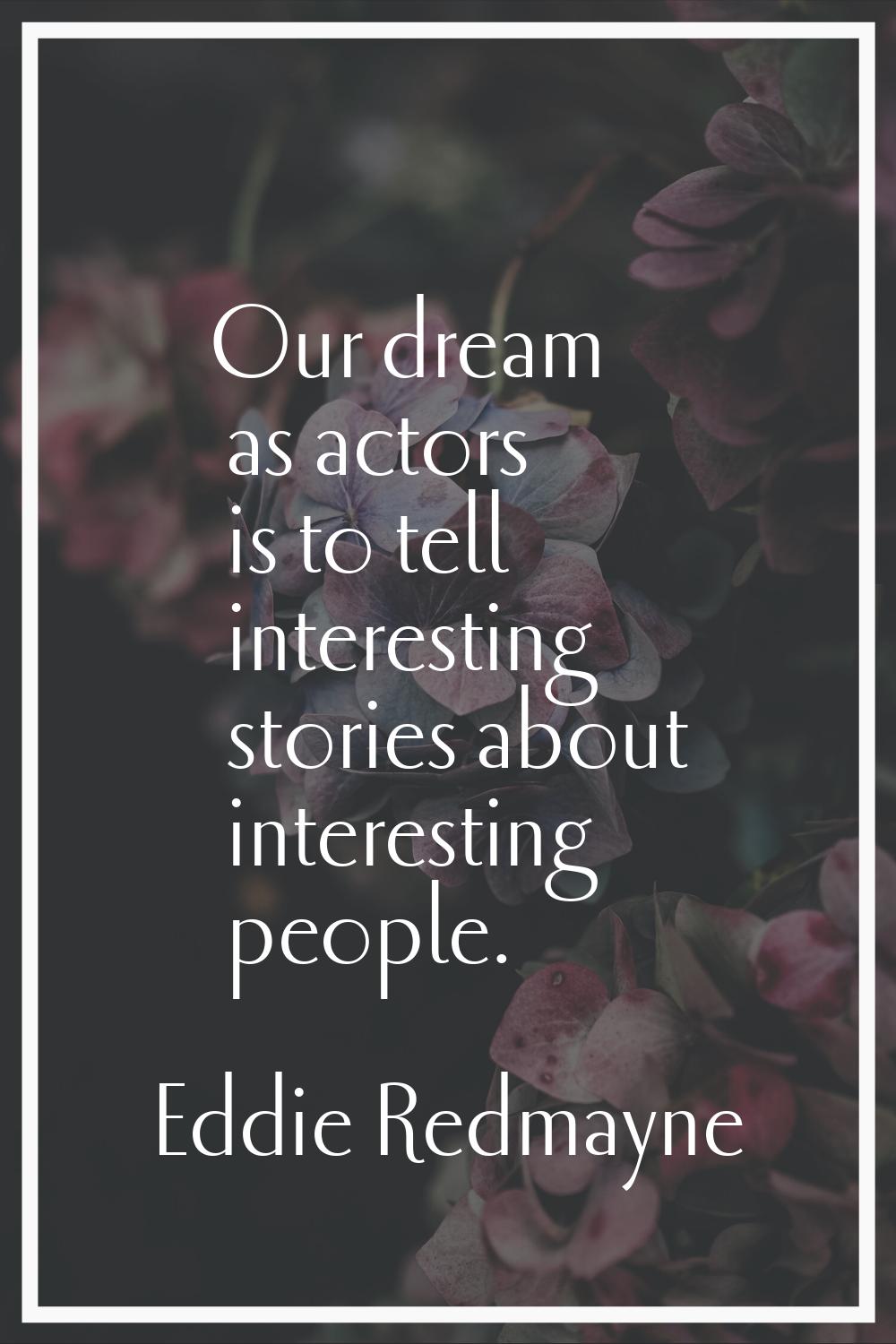 Our dream as actors is to tell interesting stories about interesting people.