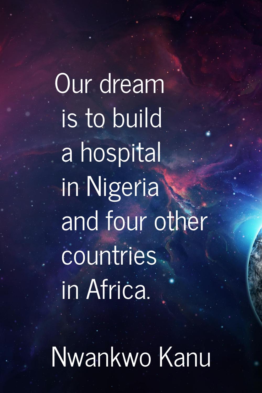 Our dream is to build a hospital in Nigeria and four other countries in Africa.