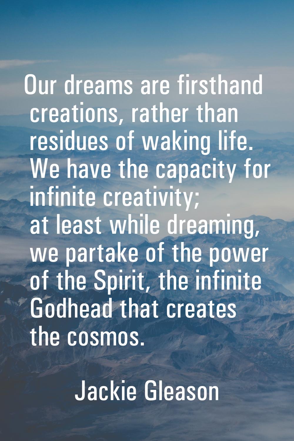 Our dreams are firsthand creations, rather than residues of waking life. We have the capacity for i