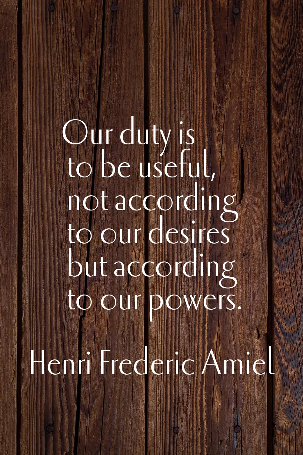 Our duty is to be useful, not according to our desires but according to our powers.