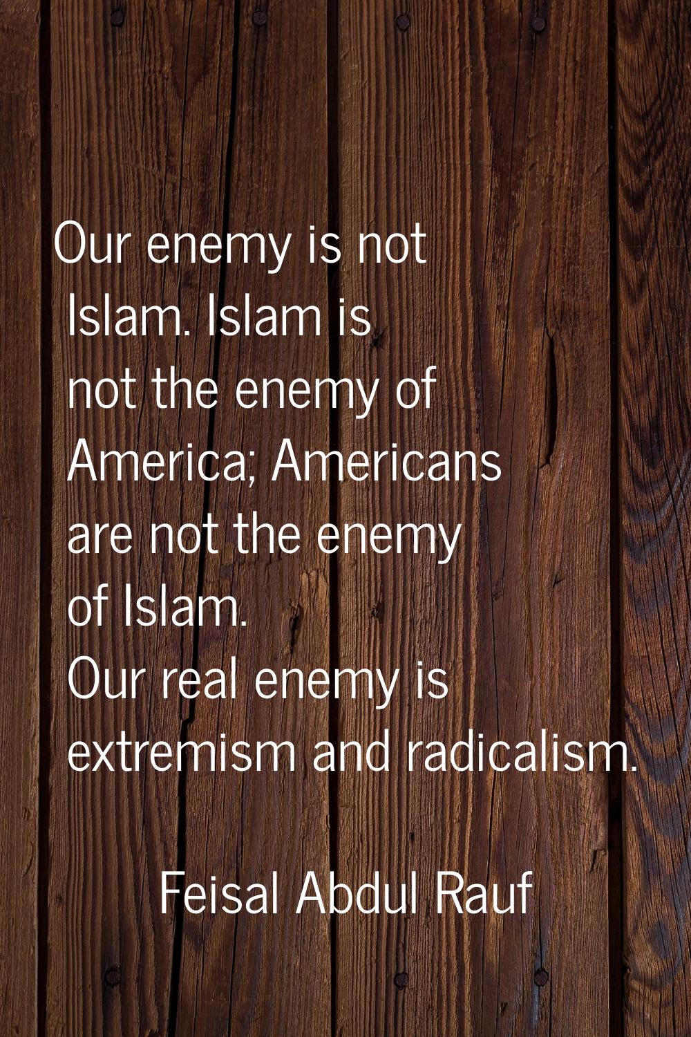 Our enemy is not Islam. Islam is not the enemy of America; Americans are not the enemy of Islam. Ou