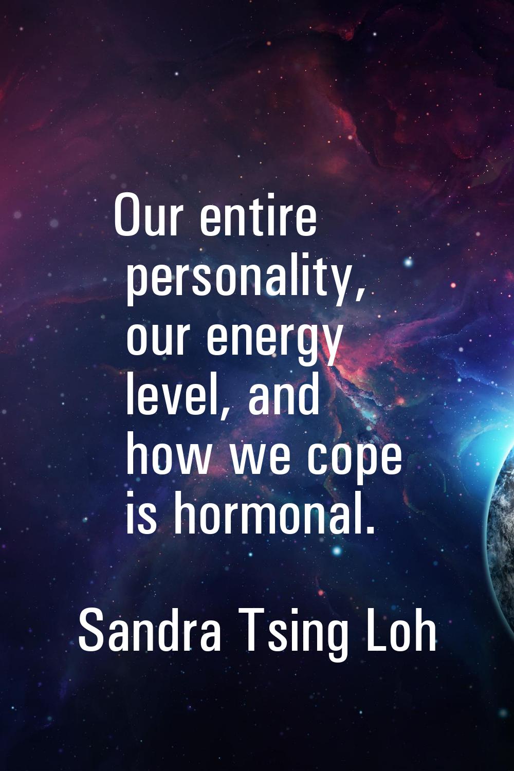 Our entire personality, our energy level, and how we cope is hormonal.