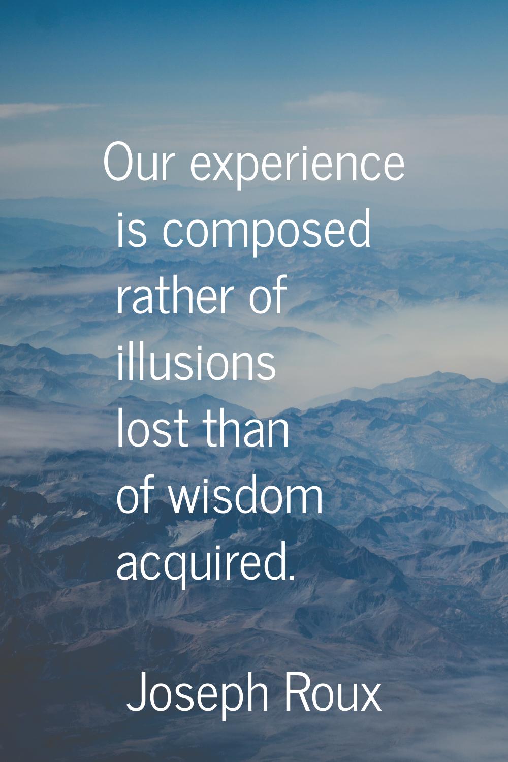 Our experience is composed rather of illusions lost than of wisdom acquired.
