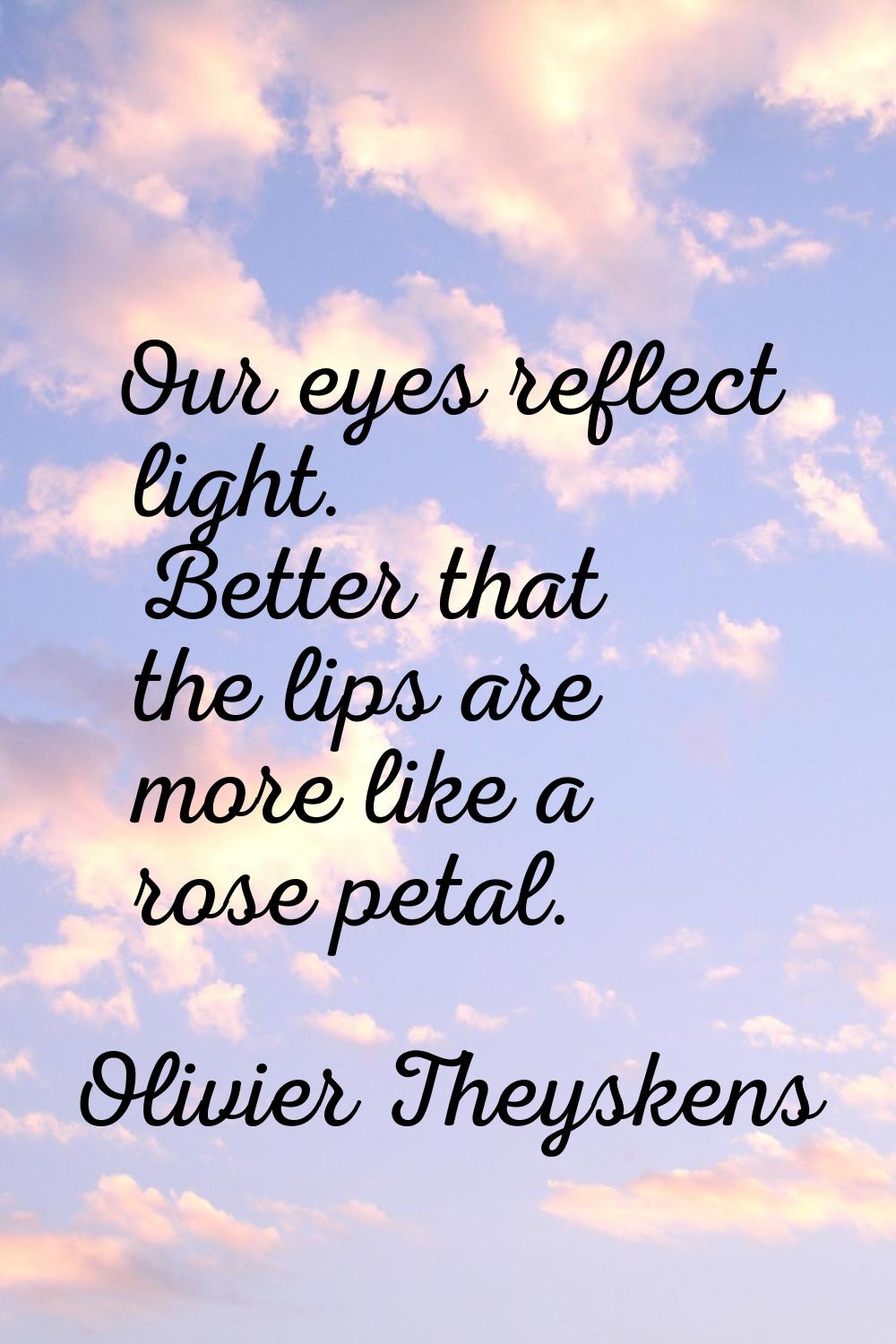 Our eyes reflect light. Better that the lips are more like a rose petal.