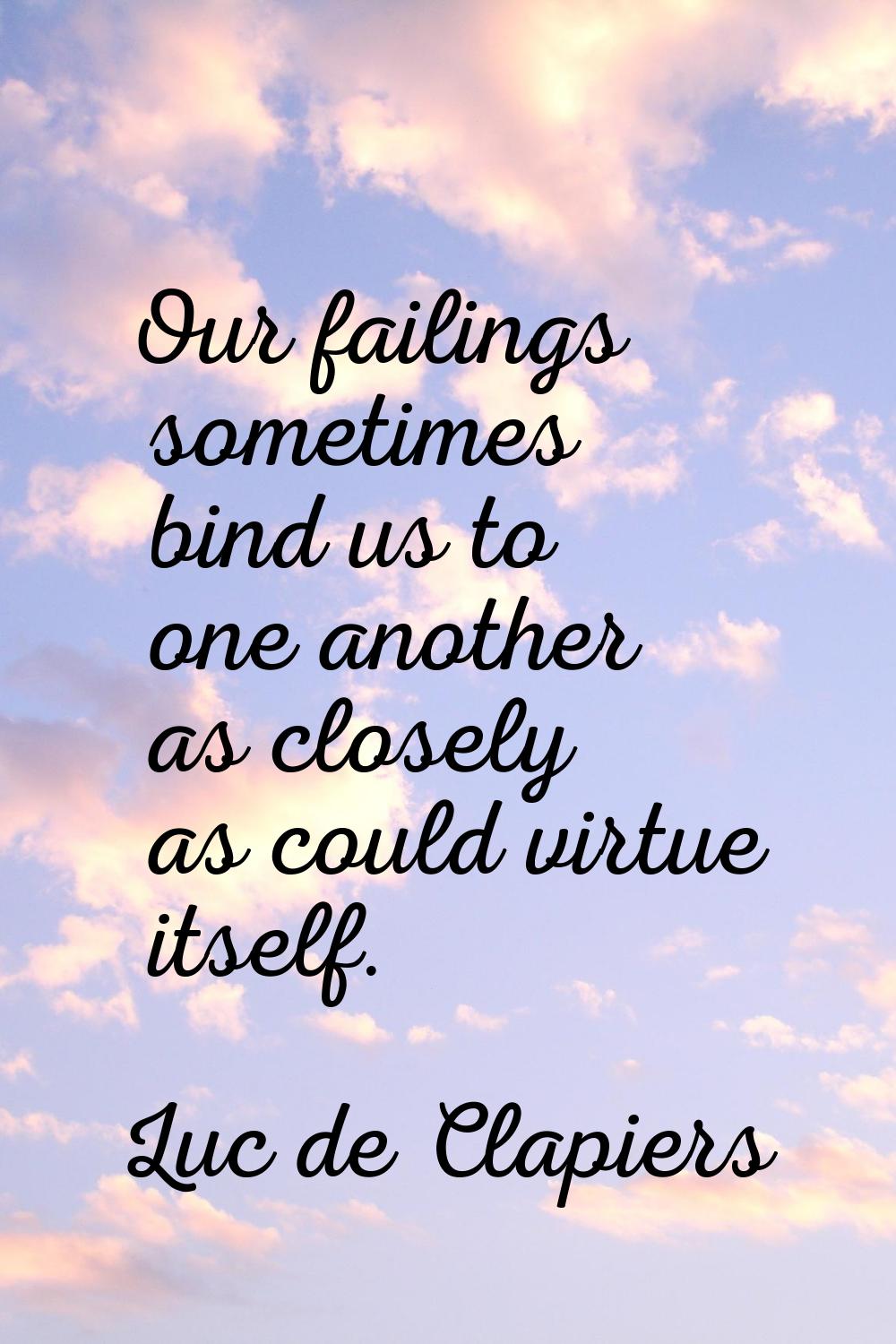 Our failings sometimes bind us to one another as closely as could virtue itself.