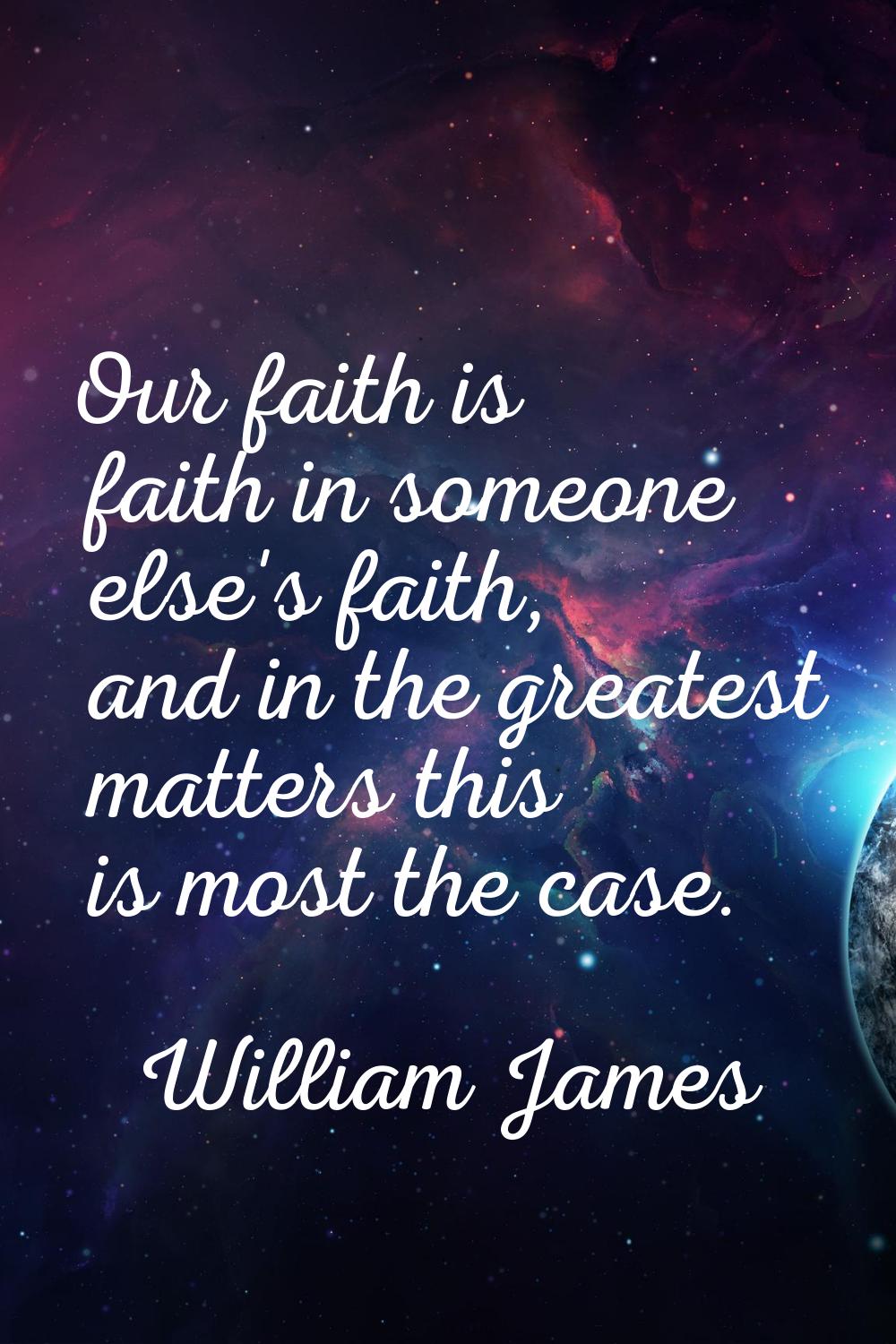 Our faith is faith in someone else's faith, and in the greatest matters this is most the case.