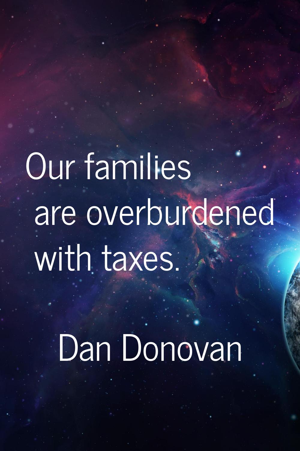 Our families are overburdened with taxes.