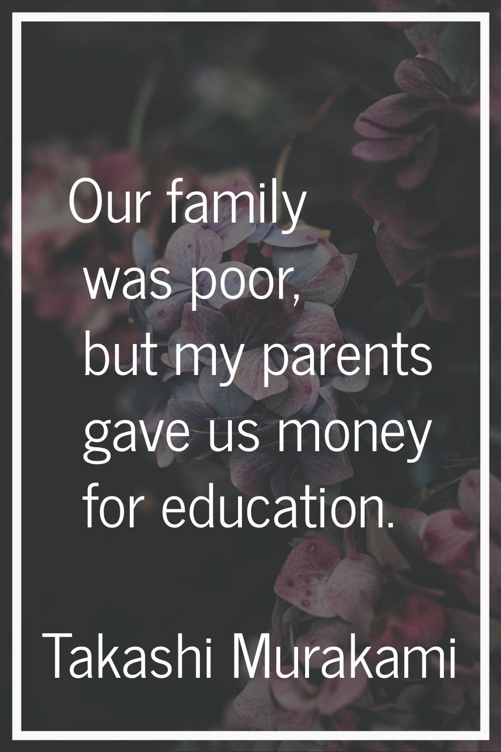 Our family was poor, but my parents gave us money for education.