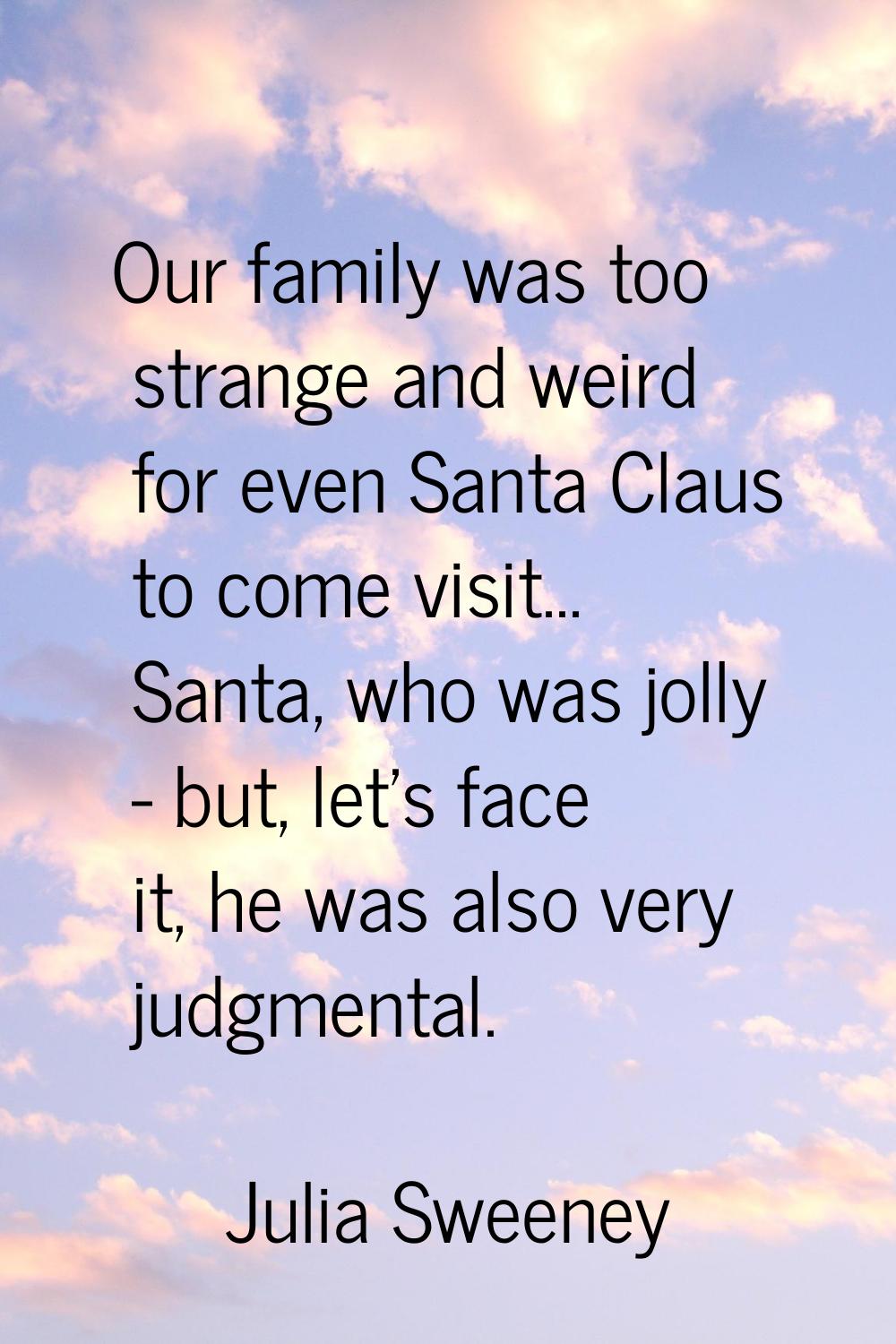 Our family was too strange and weird for even Santa Claus to come visit... Santa, who was jolly - b