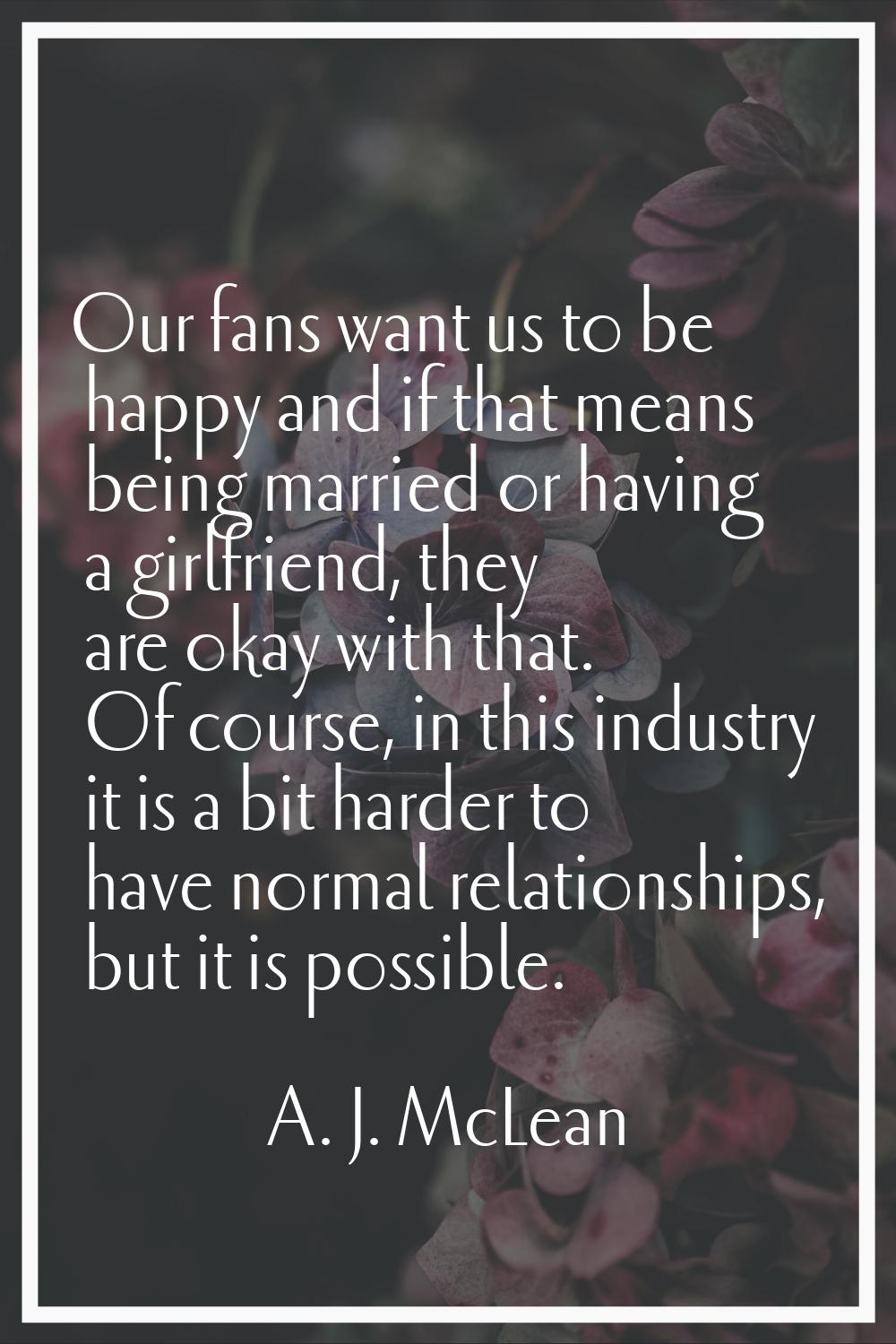 Our fans want us to be happy and if that means being married or having a girlfriend, they are okay 