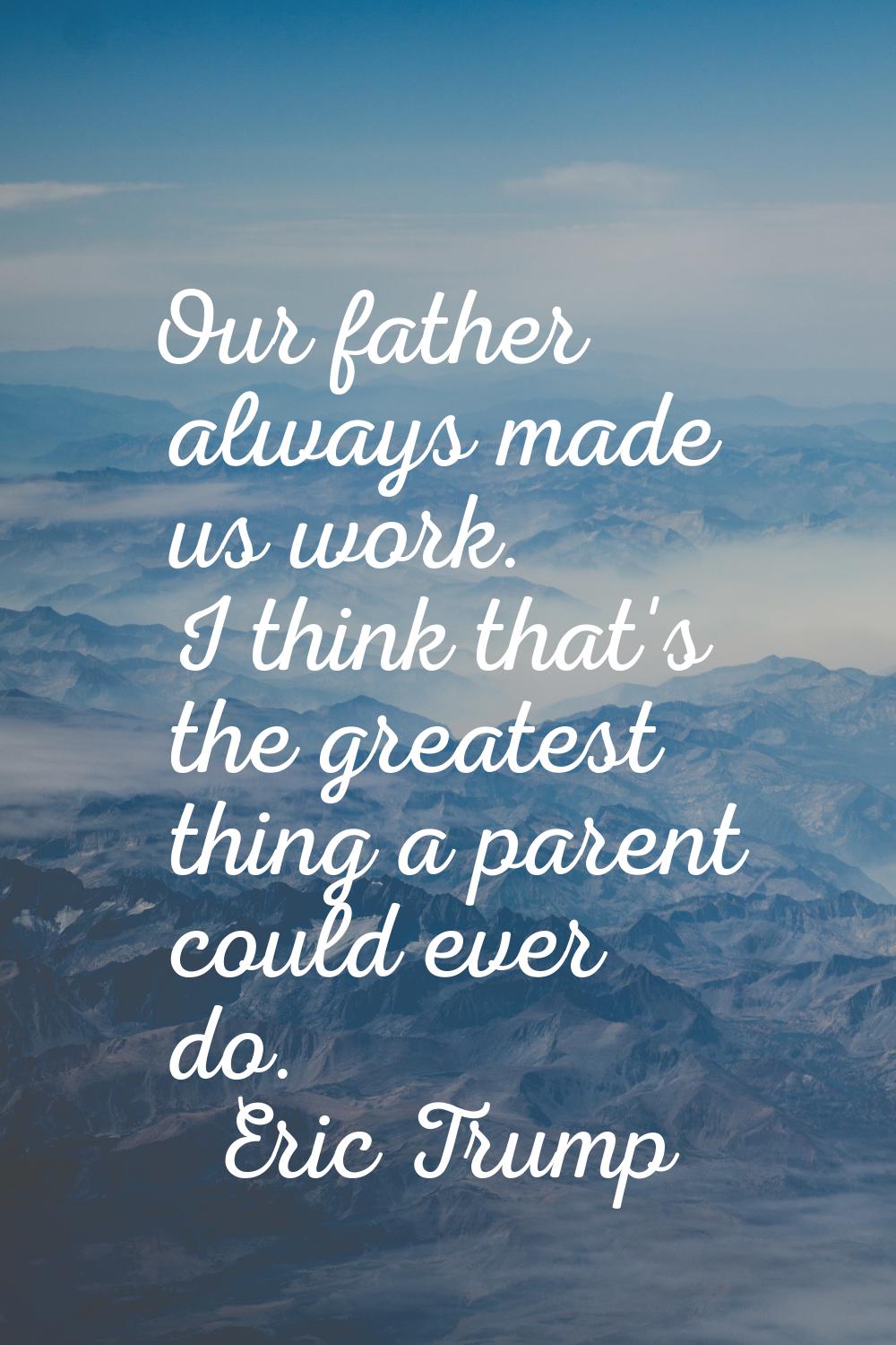 Our father always made us work. I think that's the greatest thing a parent could ever do.