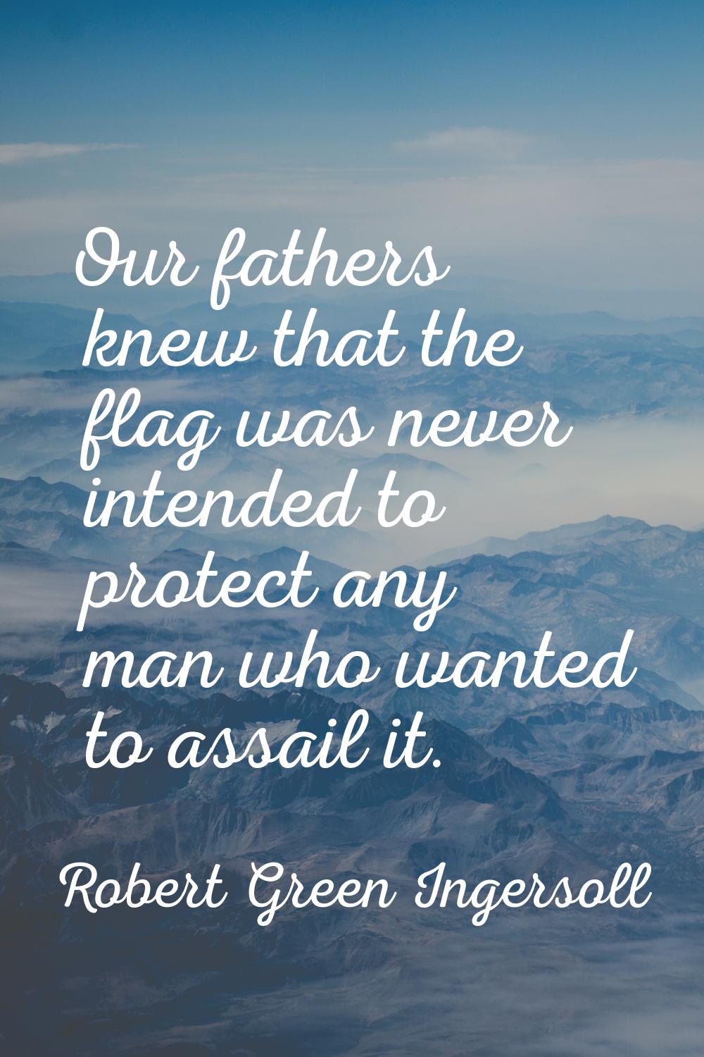 Our fathers knew that the flag was never intended to protect any man who wanted to assail it.