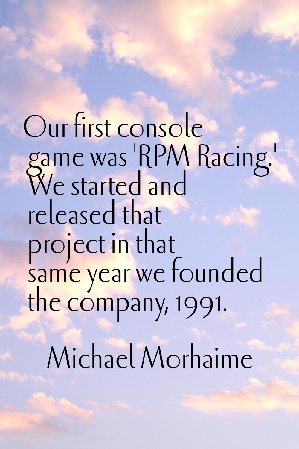 Our first console game was 'RPM Racing.' We started and released that project in that same year we 