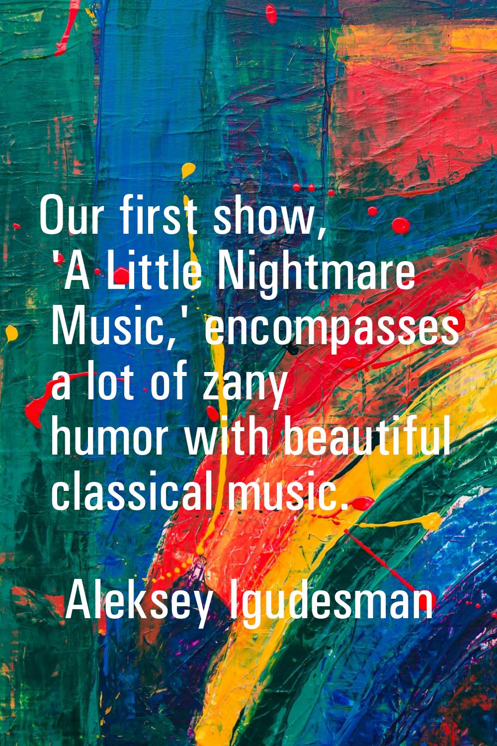 Our first show, 'A Little Nightmare Music,' encompasses a lot of zany humor with beautiful classica