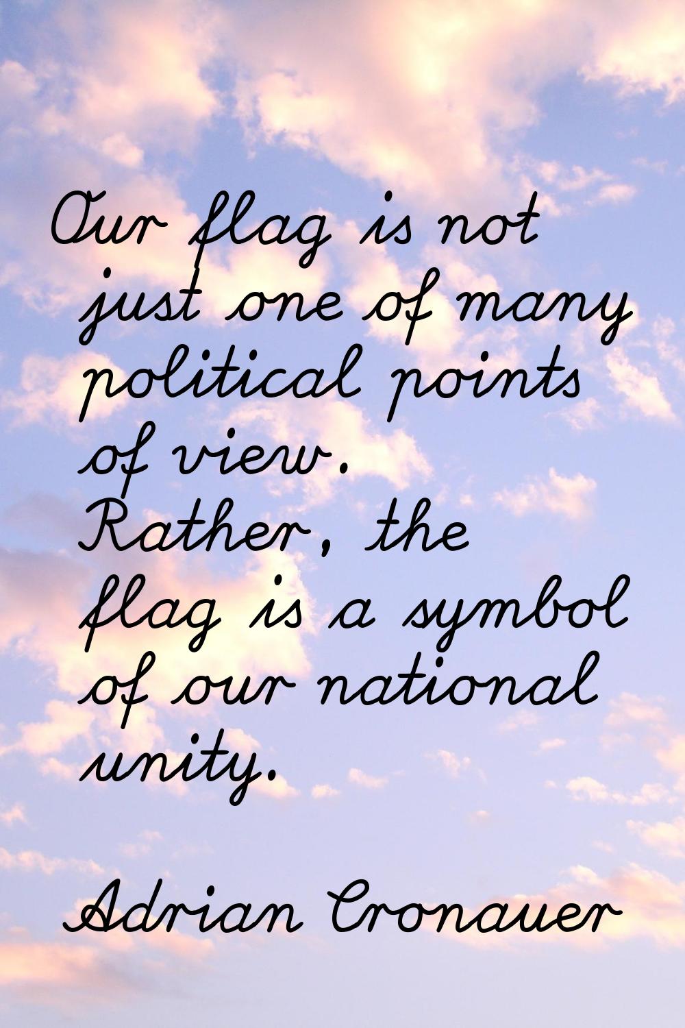 Our flag is not just one of many political points of view. Rather, the flag is a symbol of our nati