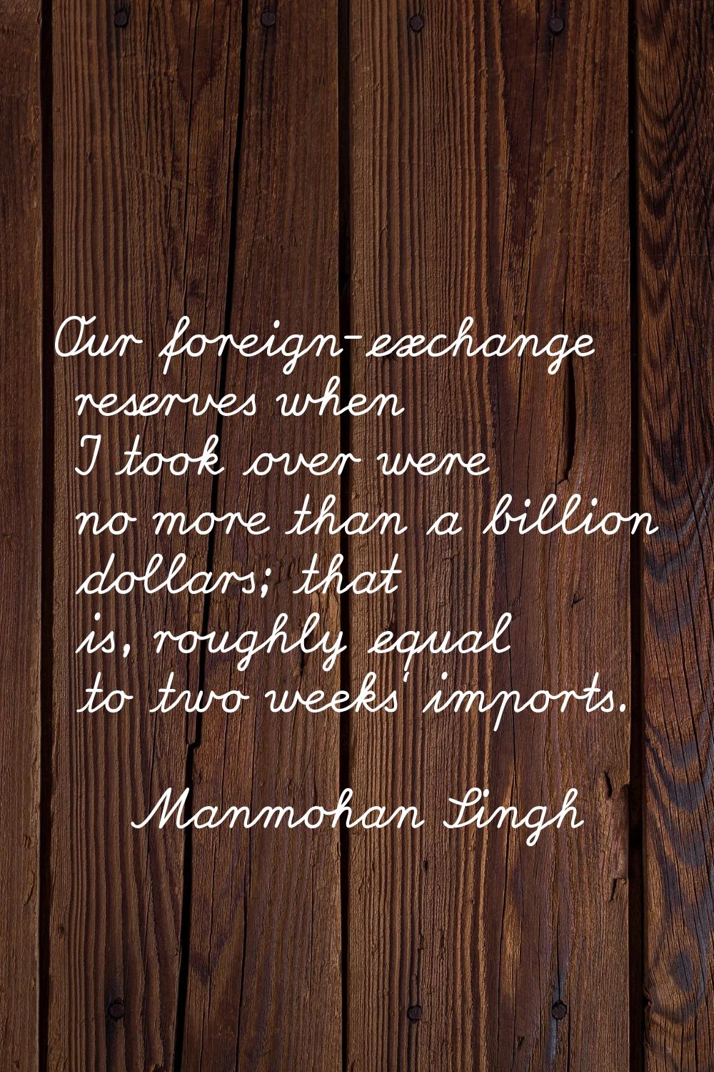 Our foreign-exchange reserves when I took over were no more than a billion dollars; that is, roughl