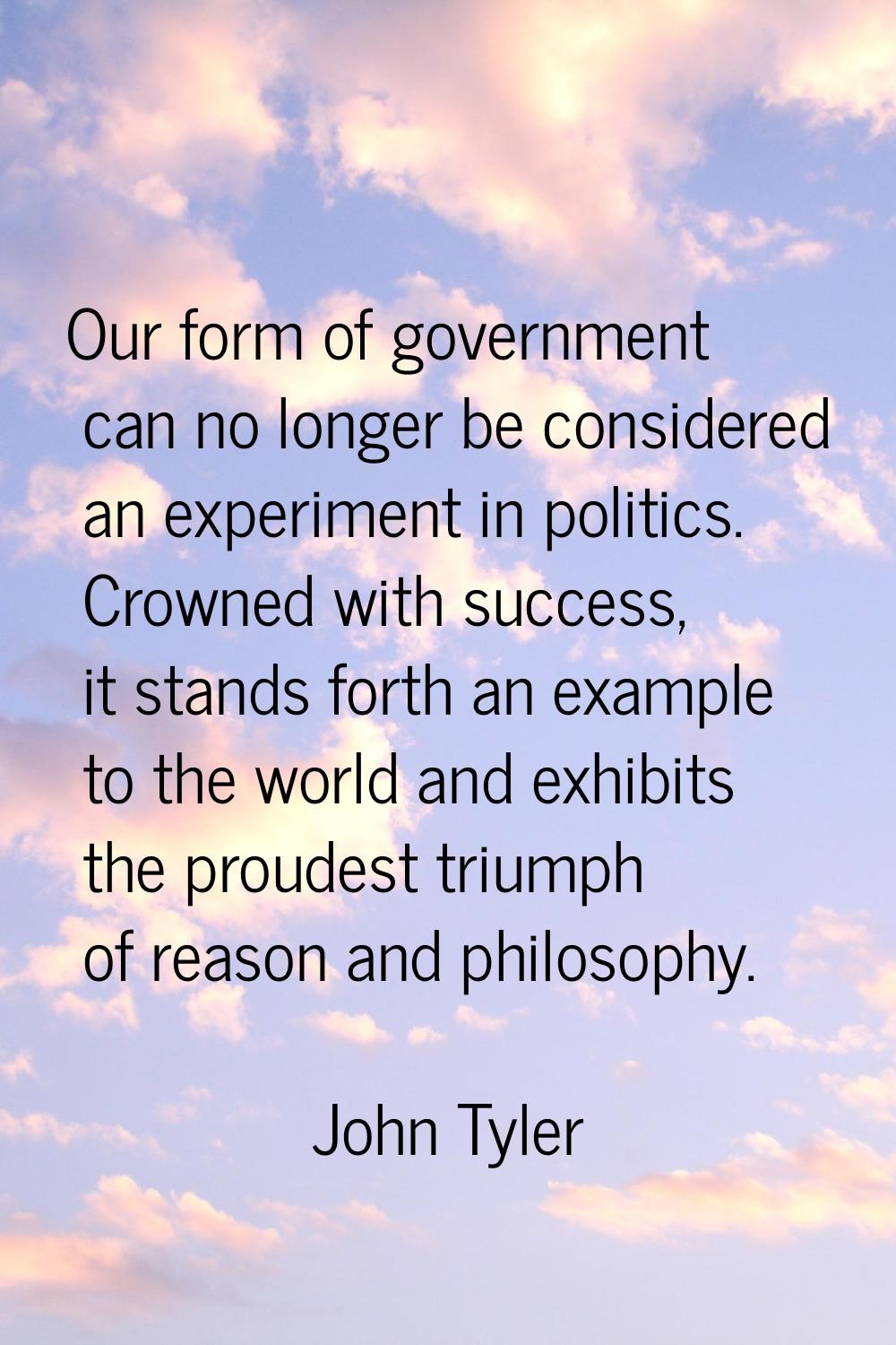 Our form of government can no longer be considered an experiment in politics. Crowned with success,